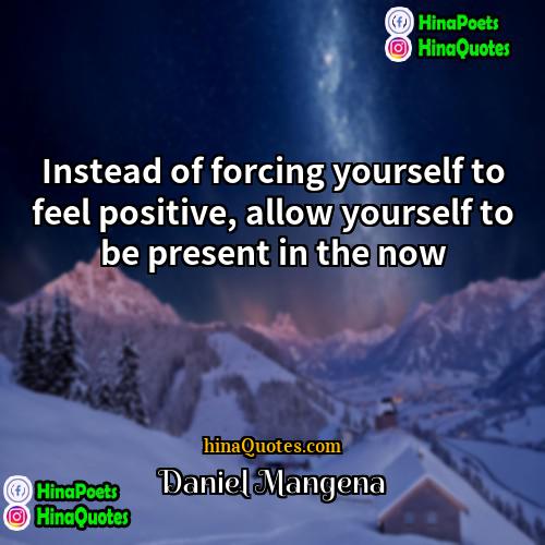 Daniel Mangena Quotes | Instead of forcing yourself to feel positive,